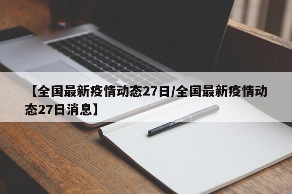 【全国最新疫情动态27日/全国最新疫情动态27日消息】
