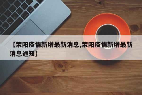 【荥阳疫情新增最新消息,荥阳疫情新增最新消息通知】