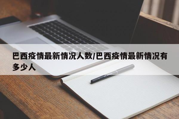 巴西疫情最新情况人数/巴西疫情最新情况有多少人
