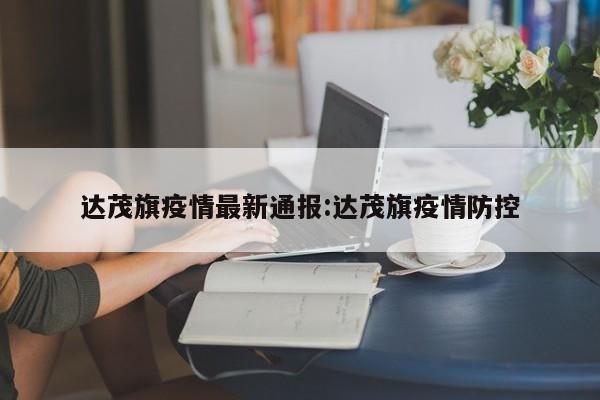 达茂旗疫情最新通报:达茂旗疫情防控