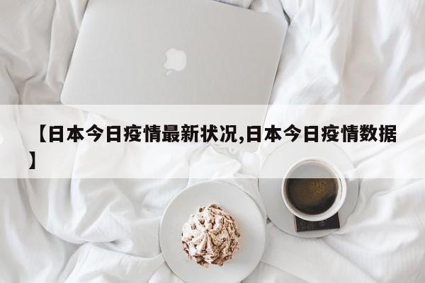 【日本今日疫情最新状况,日本今日疫情数据】