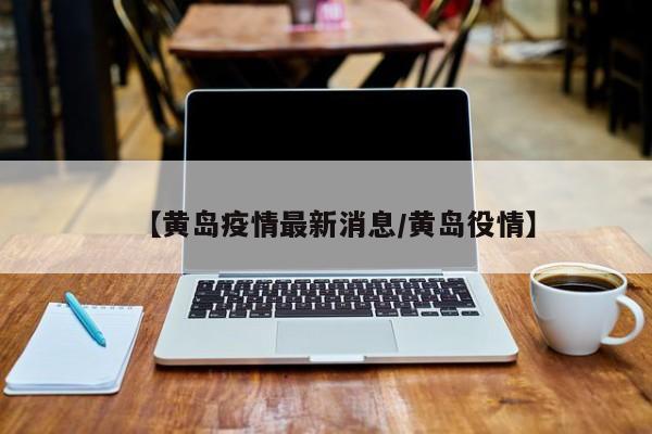 【黄岛疫情最新消息/黄岛役情】