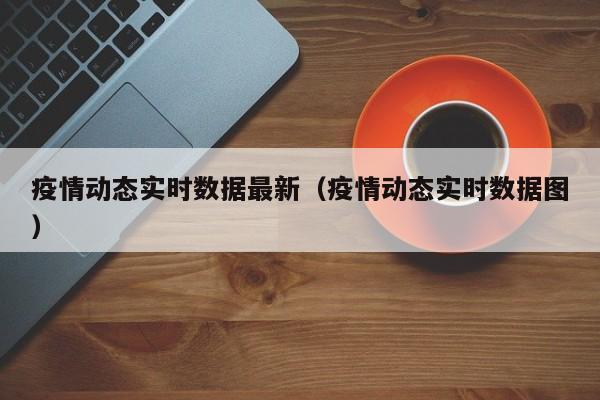 疫情动态实时数据最新（疫情动态实时数据图）