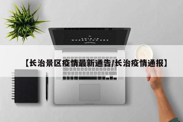 【长治景区疫情最新通告/长治疫情通报】