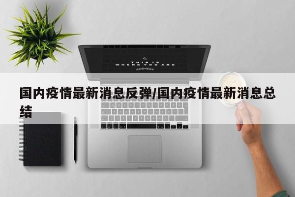 国内疫情最新消息反弹/国内疫情最新消息总结