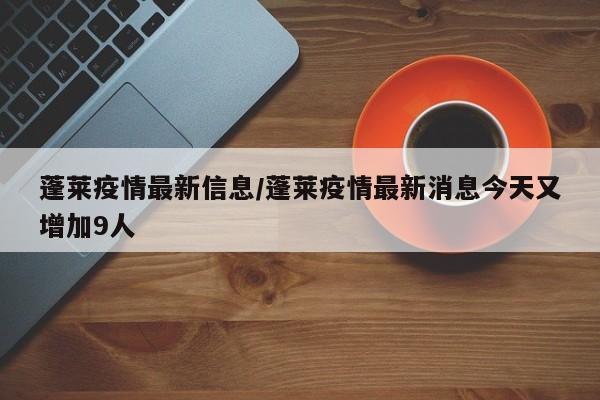 蓬莱疫情最新信息/蓬莱疫情最新消息今天又增加9人