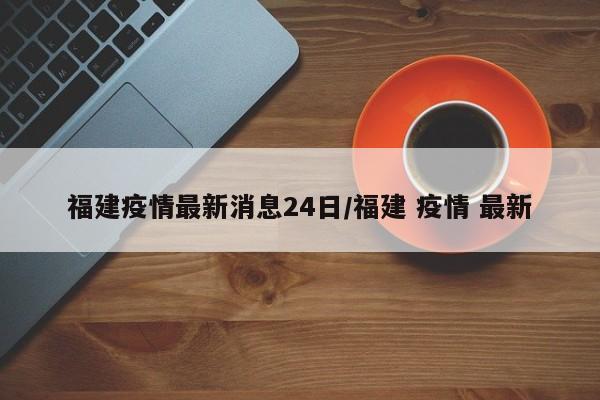 福建疫情最新消息24日/福建 疫情 最新