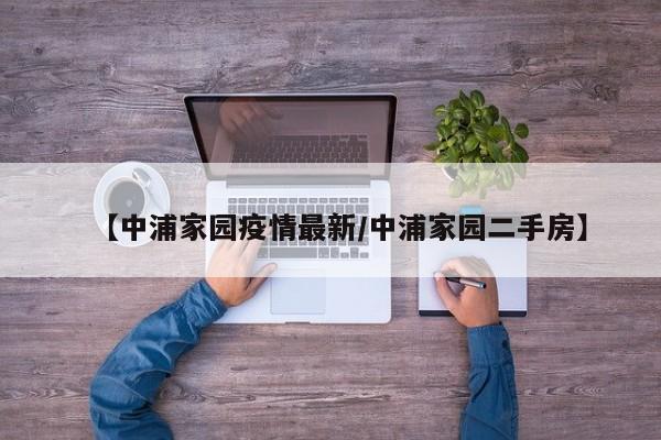 【中浦家园疫情最新/中浦家园二手房】