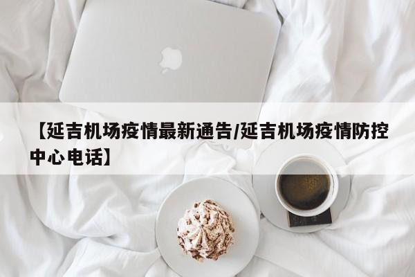 【延吉机场疫情最新通告/延吉机场疫情防控中心电话】