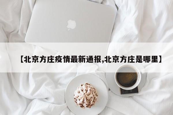 【北京方庄疫情最新通报,北京方庄是哪里】
