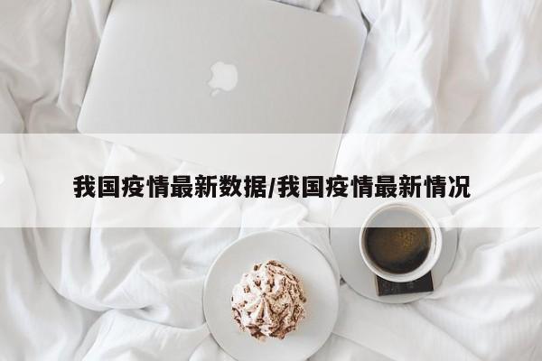 我国疫情最新数据/我国疫情最新情况