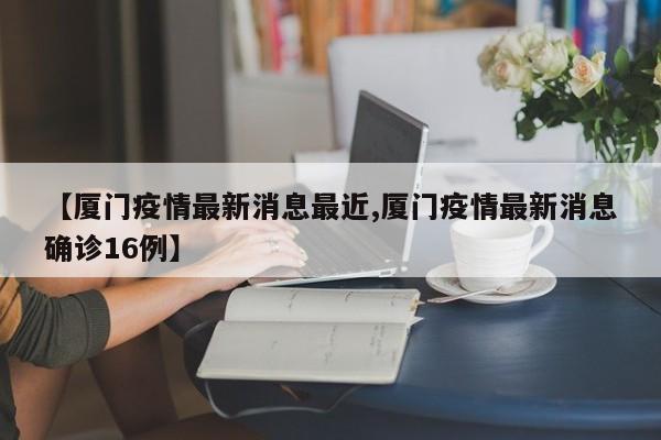 【厦门疫情最新消息最近,厦门疫情最新消息确诊16例】