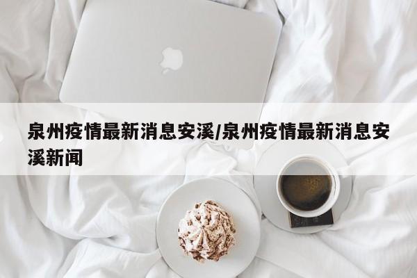 泉州疫情最新消息安溪/泉州疫情最新消息安溪新闻