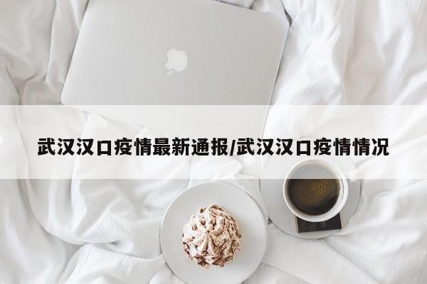 武汉汉口疫情最新通报/武汉汉口疫情情况