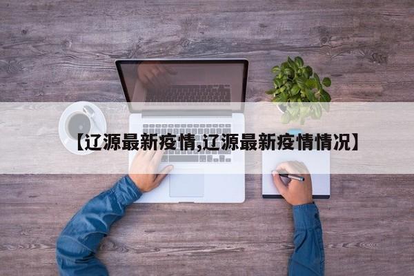 【辽源最新疫情,辽源最新疫情情况】