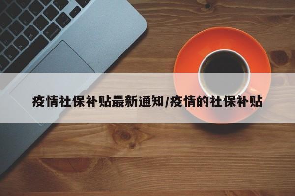 疫情社保补贴最新通知/疫情的社保补贴