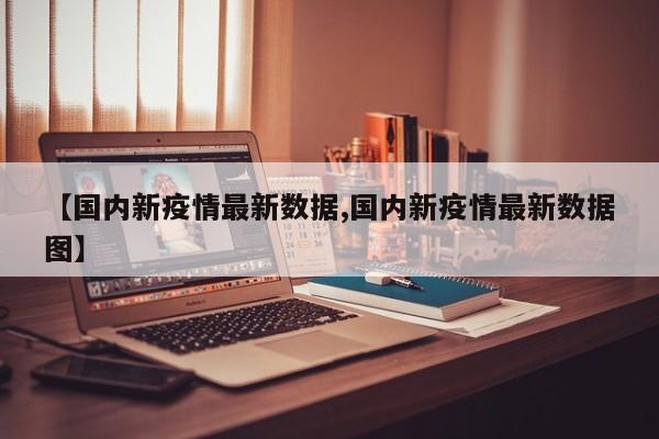 【国内新疫情最新数据,国内新疫情最新数据图】
