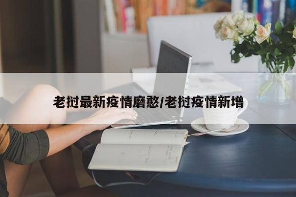 老挝最新疫情磨憨/老挝疫情新增