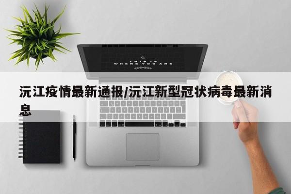 沅江疫情最新通报/沅江新型冠状病毒最新消息