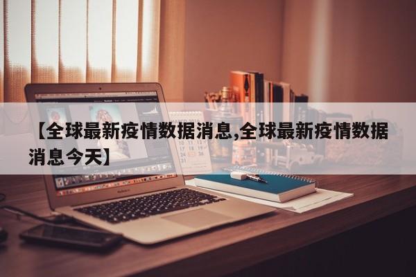 【全球最新疫情数据消息,全球最新疫情数据消息今天】