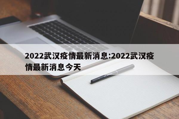 2022武汉疫情最新消息:2022武汉疫情最新消息今天