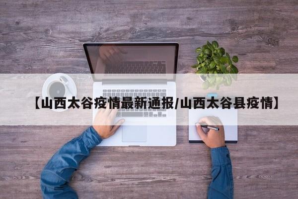 【山西太谷疫情最新通报/山西太谷县疫情】