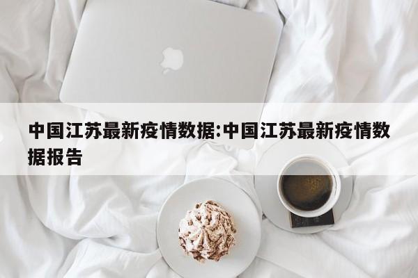 中国江苏最新疫情数据:中国江苏最新疫情数据报告