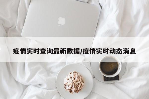 疫情实时查询最新数据/疫情实时动态消息
