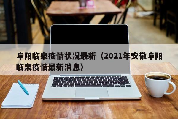 阜阳临泉疫情状况最新（2021年安徽阜阳临泉疫情最新消息）