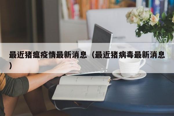 最近猪瘟疫情最新消息（最近猪病毒最新消息）