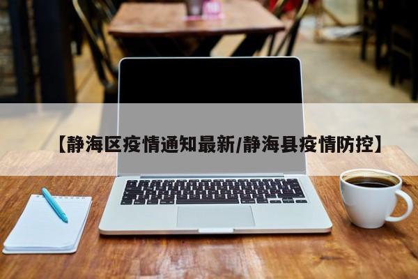 【静海区疫情通知最新/静海县疫情防控】