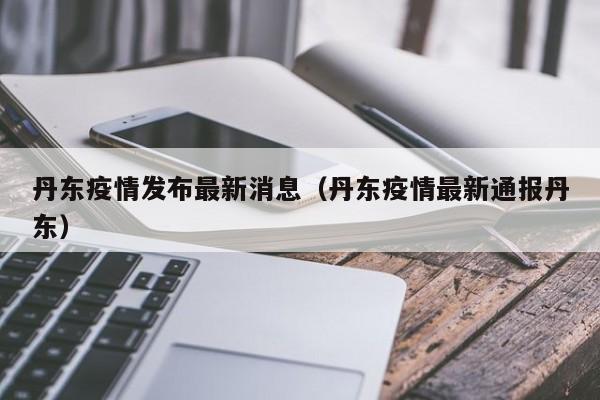 丹东疫情发布最新消息（丹东疫情最新通报丹东）