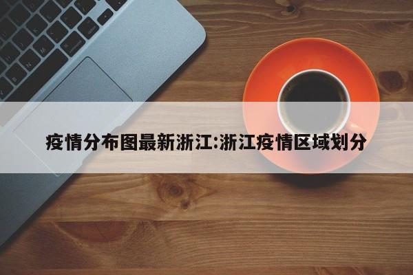 疫情分布图最新浙江:浙江疫情区域划分