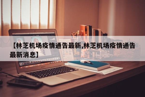【林芝机场疫情通告最新,林芝机场疫情通告最新消息】