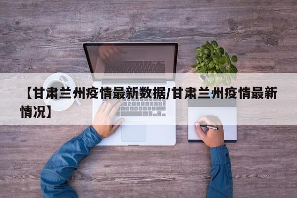 【甘肃兰州疫情最新数据/甘肃兰州疫情最新情况】