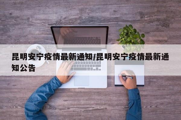 昆明安宁疫情最新通知/昆明安宁疫情最新通知公告