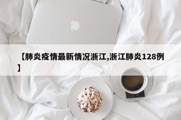 【肺炎疫情最新情况浙江,浙江肺炎128例】