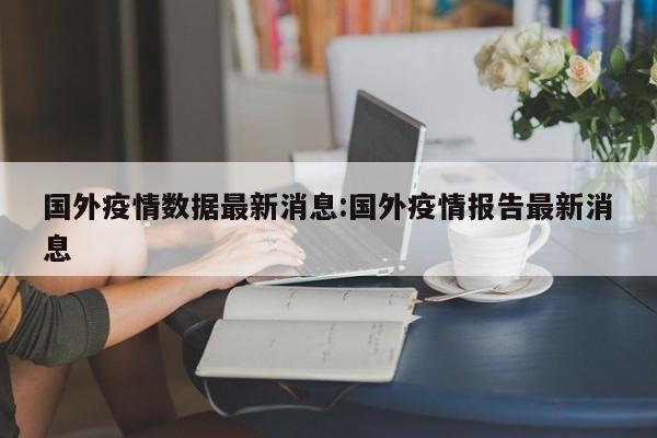 国外疫情数据最新消息:国外疫情报告最新消息