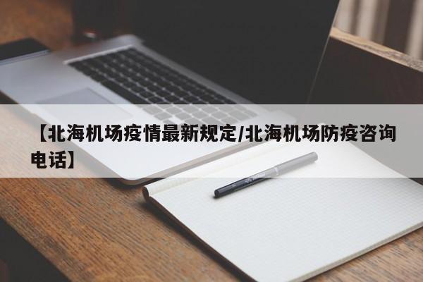 【北海机场疫情最新规定/北海机场防疫咨询电话】