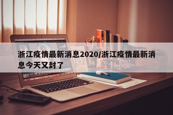 浙江疫情最新消息2020/浙江疫情最新消息今天又封了
