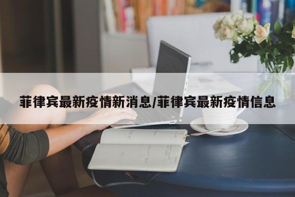 菲律宾最新疫情新消息/菲律宾最新疫情信息
