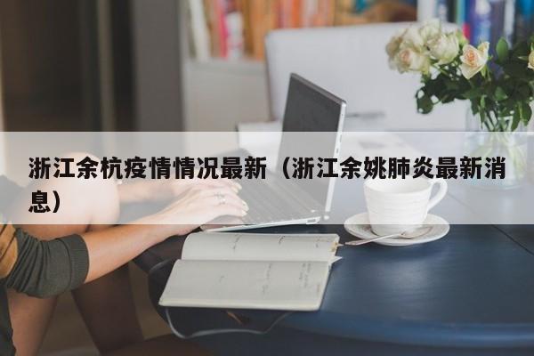 浙江余杭疫情情况最新（浙江余姚肺炎最新消息）