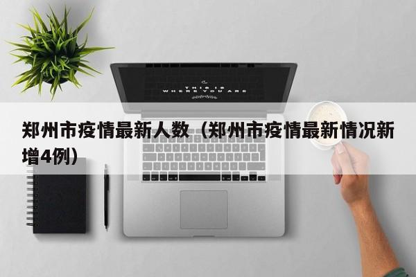 郑州市疫情最新人数（郑州市疫情最新情况新增4例）