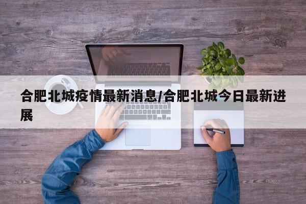合肥北城疫情最新消息/合肥北城今日最新进展
