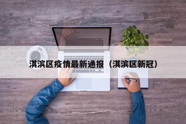 淇滨区疫情最新通报（淇滨区新冠）