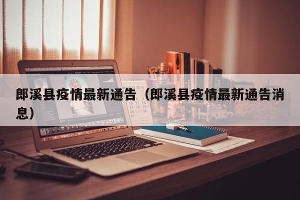 郎溪县疫情最新通告（郎溪县疫情最新通告消息）