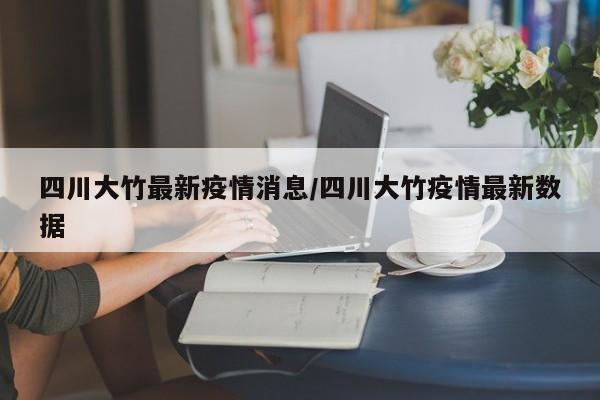 四川大竹最新疫情消息/四川大竹疫情最新数据