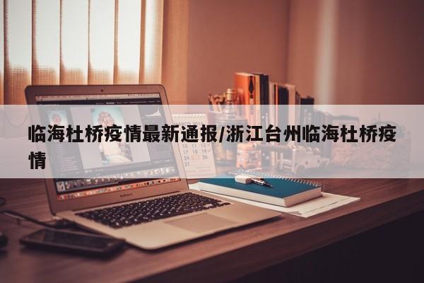 临海杜桥疫情最新通报/浙江台州临海杜桥疫情
