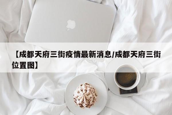 【成都天府三街疫情最新消息/成都天府三街位置图】