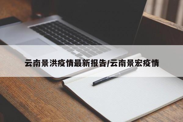 云南景洪疫情最新报告/云南景宏疫情